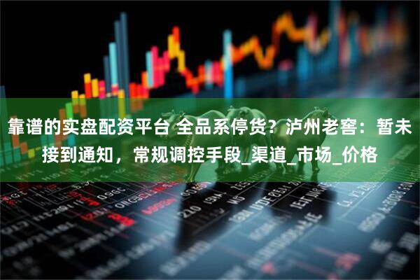 靠谱的实盘配资平台 全品系停货？泸州老窖：暂未接到通知，常规调控手段_渠道_市场_价格