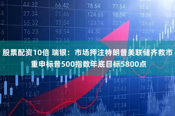 股票配资10倍 瑞银：市场押注特朗普美联储齐救市 重申标普500指数年底目标5800点