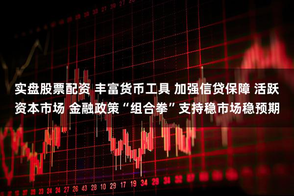 实盘股票配资 丰富货币工具 加强信贷保障 活跃资本市场 金融政策“组合拳”支持稳市场稳预期