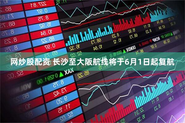 网炒股配资 长沙至大阪航线将于6月1日起复航