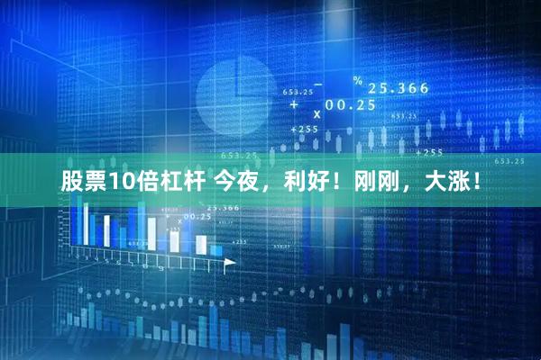 股票10倍杠杆 今夜，利好！刚刚，大涨！