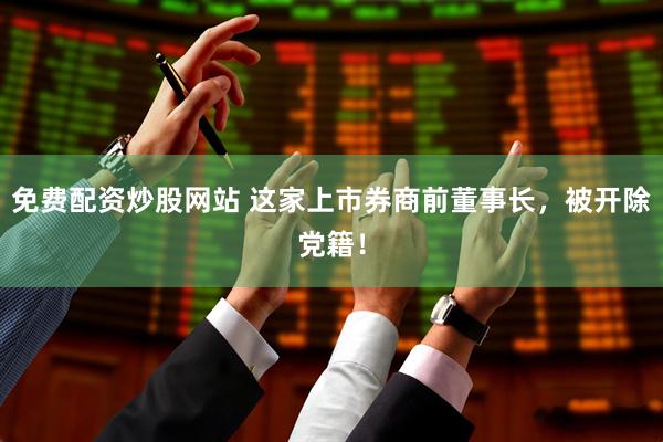 免费配资炒股网站 这家上市券商前董事长，被开除党籍！