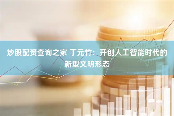 炒股配资查询之家 丁元竹：开创人工智能时代的新型文明形态