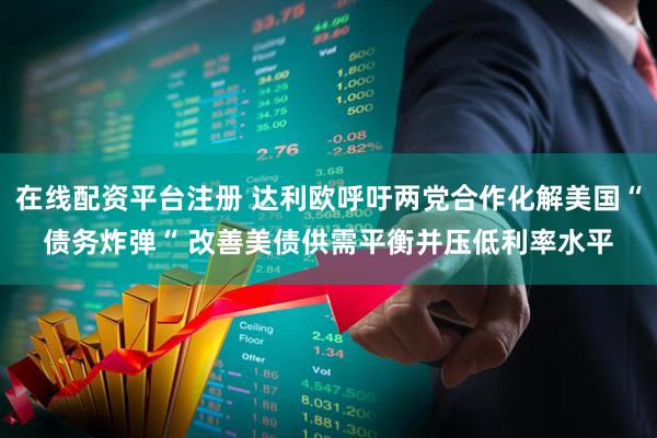 在线配资平台注册 达利欧呼吁两党合作化解美国“债务炸弹“ 改善美债供需平衡并压低利率水平