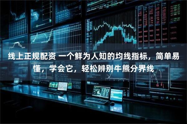线上正规配资 一个鲜为人知的均线指标，简单易懂，学会它，轻松辨别牛熊分界线