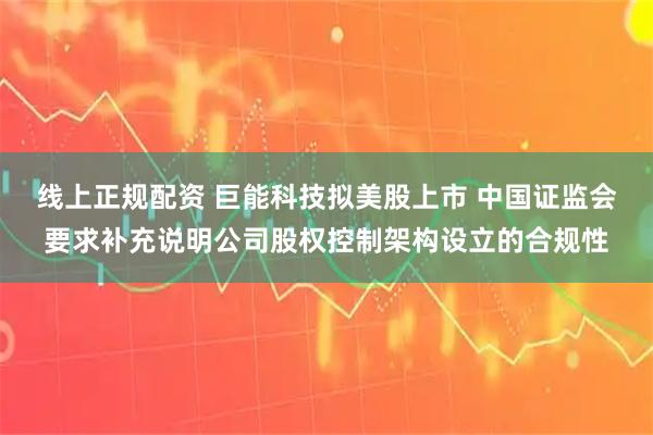 线上正规配资 巨能科技拟美股上市 中国证监会要求补充说明公司股权控制架构设立的合规性