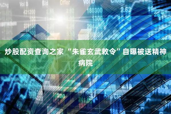 炒股配资查询之家 “朱雀玄武敕令”自曝被送精神病院