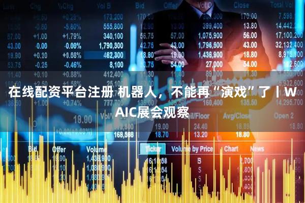 在线配资平台注册 机器人，不能再“演戏”了丨WAIC展会观察