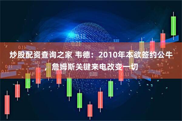 炒股配资查询之家 韦德：2010年本欲签约公牛，詹姆斯关键来电改变一切