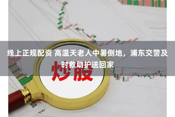线上正规配资 高温天老人中暑倒地，浦东交警及时救助护送回家