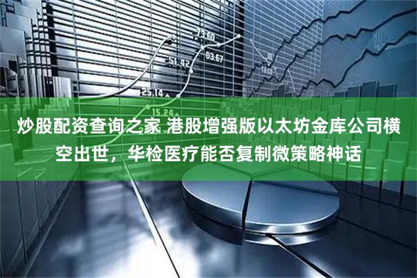 炒股配资查询之家 港股增强版以太坊金库公司横空出世，华检医疗能否复制微策略神话