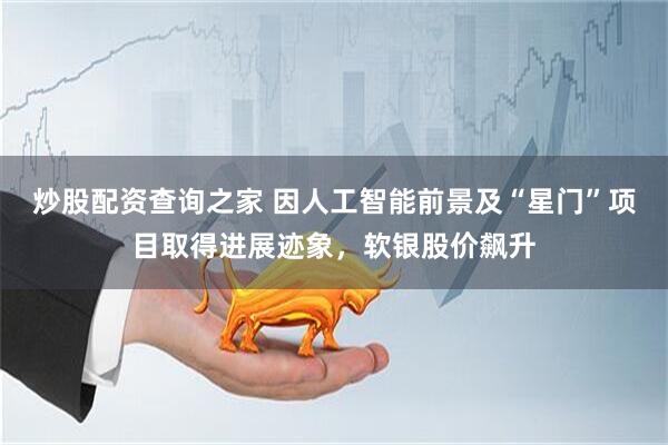 炒股配资查询之家 因人工智能前景及“星门”项目取得进展迹象，软银股价飙升