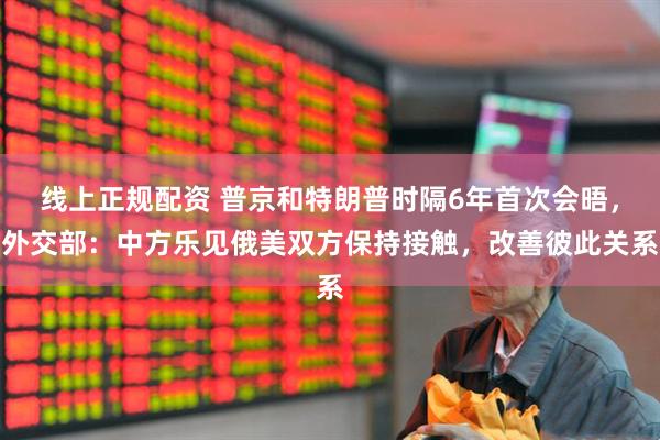 线上正规配资 普京和特朗普时隔6年首次会晤，外交部：中方乐见俄美双方保持接触，改善彼此关系