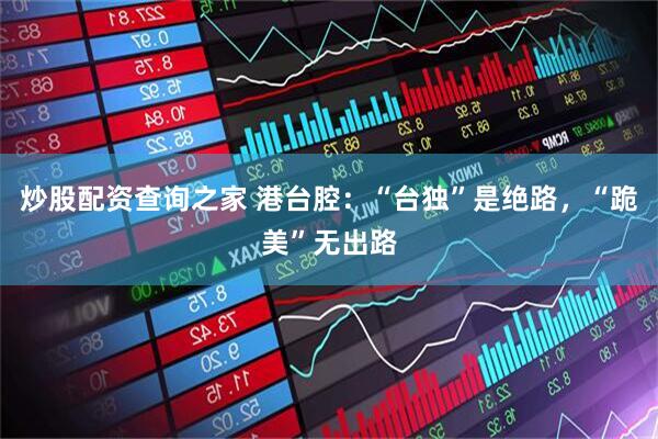 炒股配资查询之家 港台腔：“台独”是绝路，“跪美”无出路
