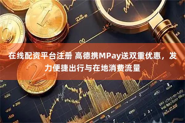 在线配资平台注册 高德携MPay送双重优惠，发力便捷出行与在地消费流量