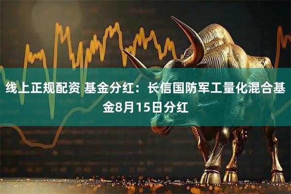 线上正规配资 基金分红：长信国防军工量化混合基金8月15日分红