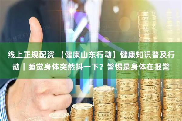 线上正规配资 【健康山东行动】健康知识普及行动｜睡觉身体突然抖一下？警惕是身体在报警