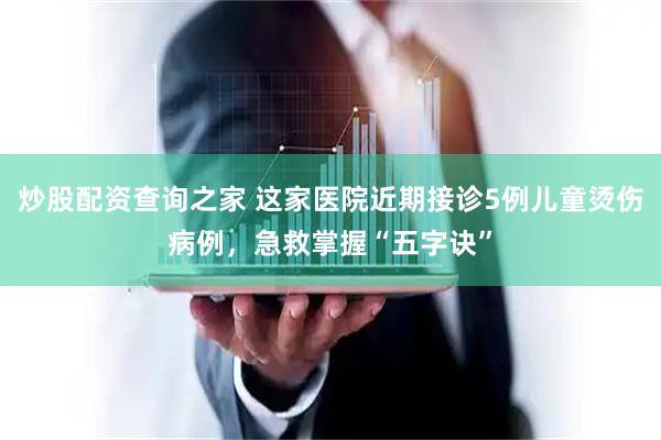 炒股配资查询之家 这家医院近期接诊5例儿童烫伤病例，急救掌握“五字诀”