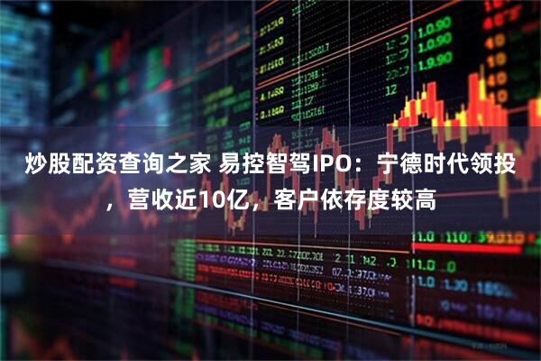 炒股配资查询之家 易控智驾IPO：宁德时代领投，营收近10亿，客户依存度较高