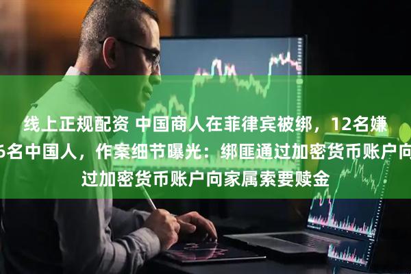 线上正规配资 中国商人在菲律宾被绑，12名嫌犯落网，包括6名中国人，作案细节曝光：绑匪通过加密货币账户向家属索要赎金