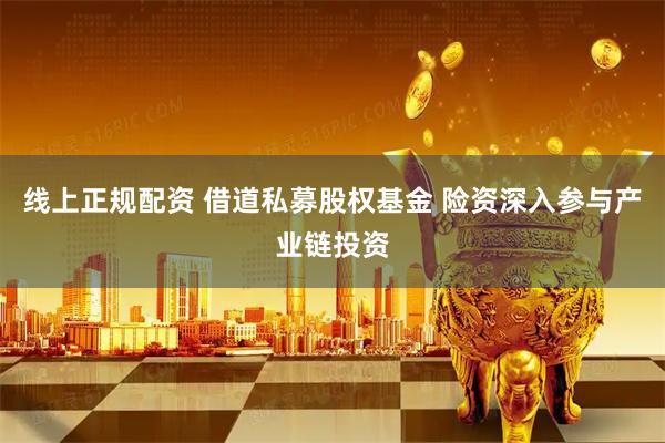 线上正规配资 借道私募股权基金 险资深入参与产业链投资