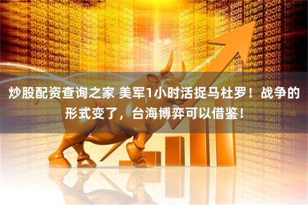 炒股配资查询之家 美军1小时活捉马杜罗！战争的形式变了，台海博弈可以借鉴！