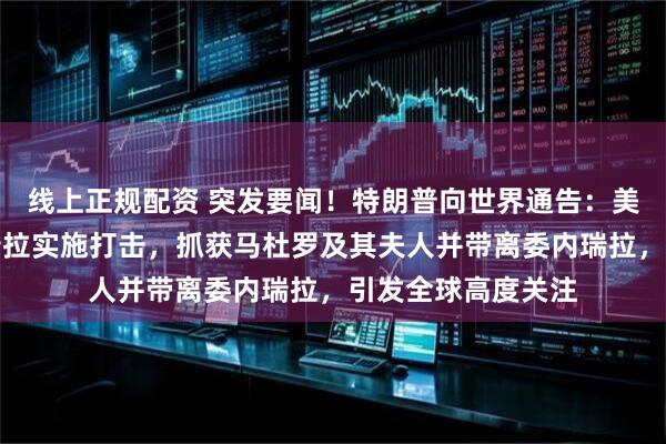 线上正规配资 突发要闻！特朗普向世界通告：美方已成功对委内瑞拉实施打击，抓获马杜罗及其夫人并带离委内瑞拉，引发全球高度关注