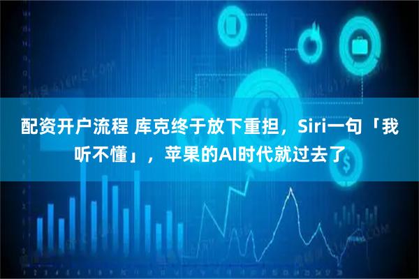 配资开户流程 库克终于放下重担，Siri一句「我听不懂」，苹果的AI时代就过去了