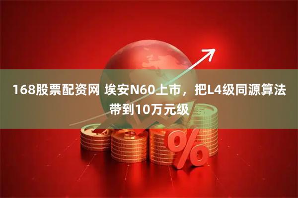 168股票配资网 埃安N60上市，把L4级同源算法带到10万元级