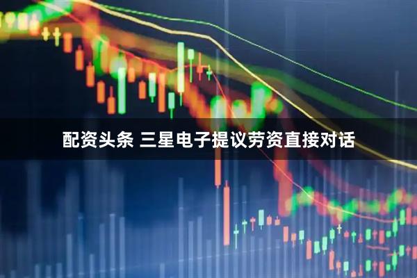 配资头条 三星电子提议劳资直接对话