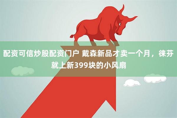 配资可信炒股配资门户 戴森新品才卖一个月，徕芬就上新399块的小风扇