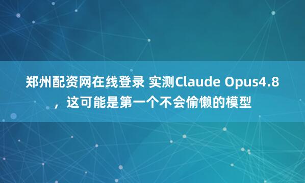 郑州配资网在线登录 实测Claude Opus4.8，这可能是第一个不会偷懒的模型