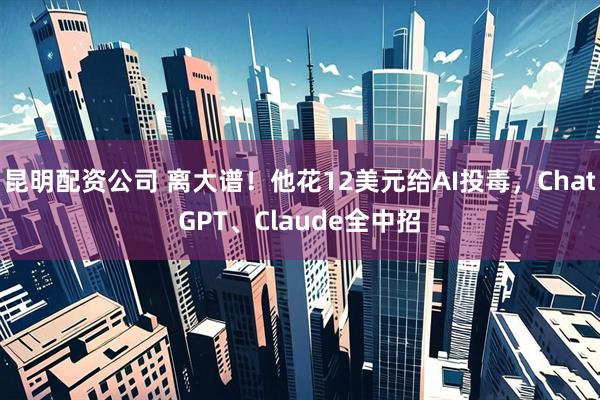昆明配资公司 离大谱！他花12美元给AI投毒，ChatGPT、Claude全中招