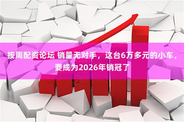 按周配资论坛 销量无对手,这台6万多元的小车,要成为2026年销冠了