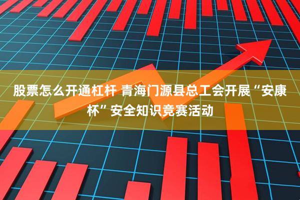 股票怎么开通杠杆 青海门源县总工会开展“安康杯”安全知识竞赛活动