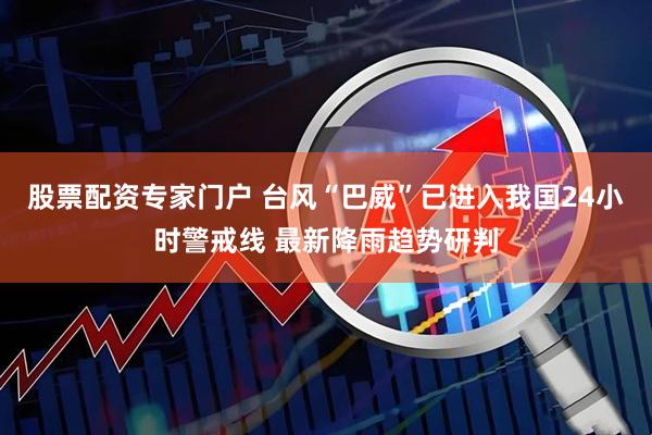 股票配资专家门户 台风“巴威”已进入我国24小时警戒线 最新降雨趋势研判