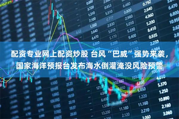 配资专业网上配资炒股 台风“巴威”强势来袭，国家海洋预报台发布海水倒灌淹没风险预警