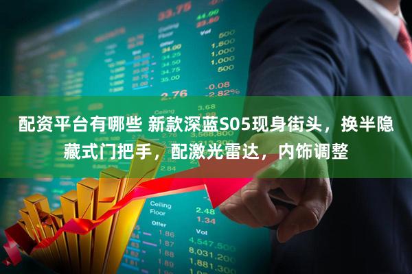 配资平台有哪些 新款深蓝S05现身街头，换半隐藏式门把手，配激光雷达，内饰调整