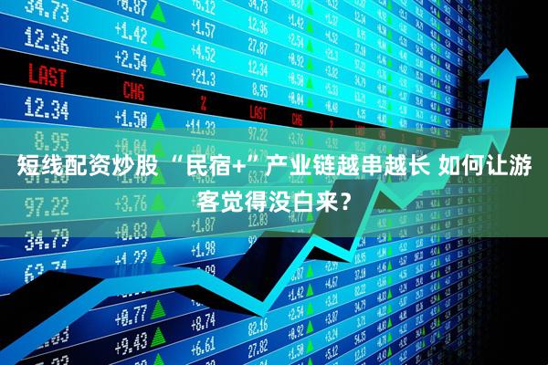 短线配资炒股 “民宿+”产业链越串越长 如何让游客觉得没白来?