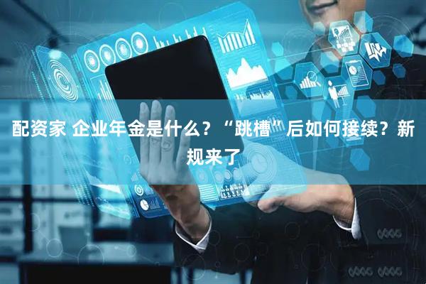 配资家 企业年金是什么？“跳槽”后如何接续？新规来了