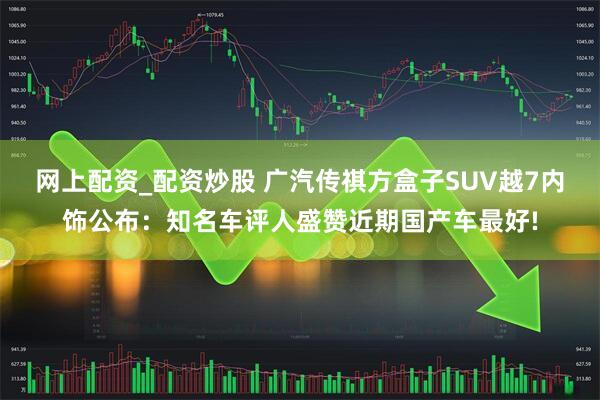 网上配资_配资炒股 广汽传祺方盒子SUV越7内饰公布：知名车评人盛赞近期国产车最好!