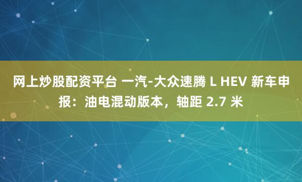 网上炒股配资平台 一汽-大众速腾 L HEV 新车申报：油电混动版本，轴距 2.7 米