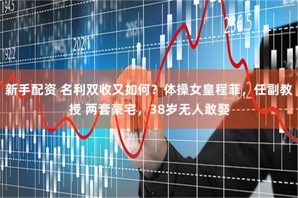 新手配资 名利双收又如何？体操女皇程菲，任副教授 两套豪宅，38岁无人敢娶