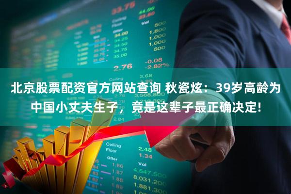 北京股票配资官方网站查询 秋瓷炫：39岁高龄为中国小丈夫生子，竟是这辈子最正确决定!