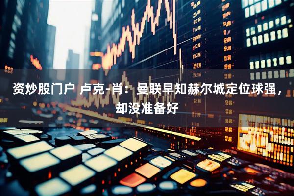 资炒股门户 卢克-肖：曼联早知赫尔城定位球强，却没准备好