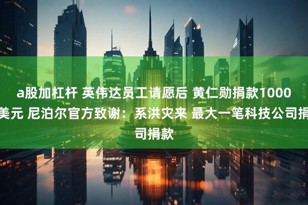 a股加杠杆 英伟达员工请愿后 黄仁勋捐款1000万美元 尼泊尔官方致谢：系洪灾来 最大一笔科技公司捐款