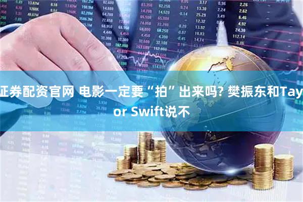证券配资官网 电影一定要“拍”出来吗? 樊振东和Taylor Swift说不