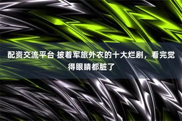 配资交流平台 披着军旅外衣的十大烂剧，看完觉得眼睛都脏了