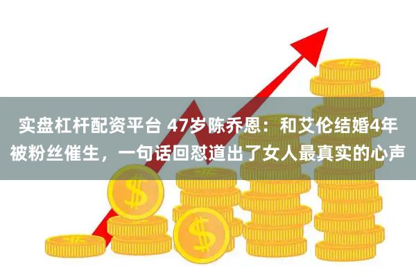 实盘杠杆配资平台 47岁陈乔恩：和艾伦结婚4年被粉丝催生，一句话回怼道出了女人最真实的心声
