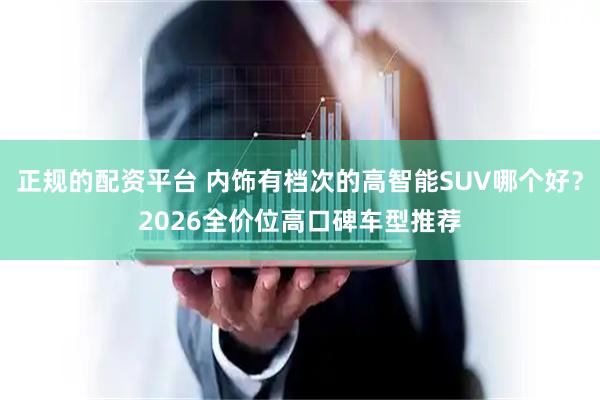 正规的配资平台 内饰有档次的高智能SUV哪个好?2026全价位高口碑车型推荐